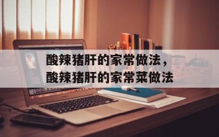 酸辣猪肝的家常做法，酸辣猪肝的家常菜做法