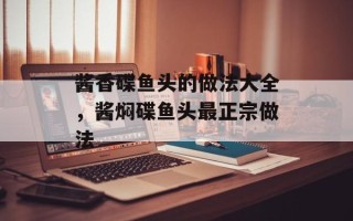酱香碟鱼头的做法大全，酱焖碟鱼头最正宗做法
