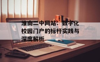 淮南二中网站：数字化校园门户的标杆实践与深度解析