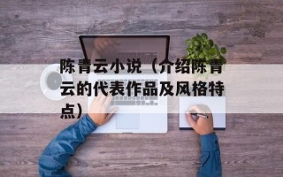 陈青云小说（介绍陈青云的代表作品及风格特点）