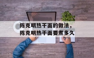 陈克明热干面的做法，陈克明热干面要煮多久