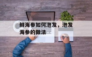鲜海参如何泡发，泡发海参的做法