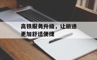 高铁服务升级，让旅途更加舒适便捷
