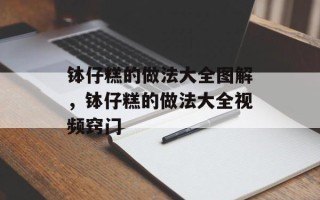 钵仔糕的做法大全图解，钵仔糕的做法大全视频窍门