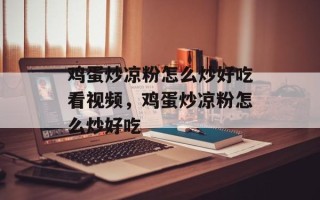 鸡蛋炒凉粉怎么炒好吃看视频，鸡蛋炒凉粉怎么炒好吃