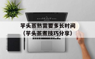 芋头蒸熟需要多长时间（芋头蒸煮技巧分享）