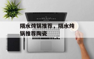 隔水炖锅推荐，隔水炖锅推荐陶瓷