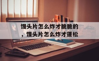 馒头片怎么炸才脆脆的，馒头片怎么炸才蓬松
