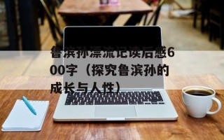 鲁滨孙漂流记读后感600字（探究鲁滨孙的成长与人性）