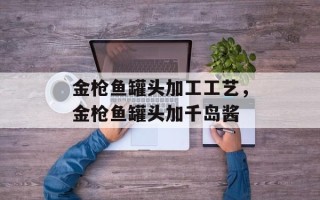 金枪鱼罐头加工工艺，金枪鱼罐头加千岛酱