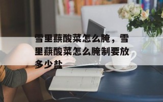 雪里蕻酸菜怎么腌，雪里蕻酸菜怎么腌制要放多少盐