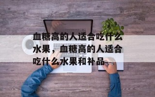 血糖高的人适合吃什么水果，血糖高的人适合吃什么水果和补品