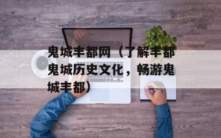 鬼城丰都网（了解丰都鬼城历史文化，畅游鬼城丰都）