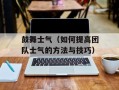 鼓舞士气（如何提高团队士气的方法与技巧）