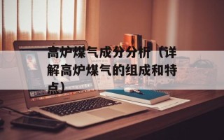 高炉煤气成分分析（详解高炉煤气的组成和特点）