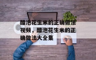 醋泡花生米的正确做法视频，醋泡花生米的正确做法大全集