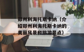 郑州利海托斯卡纳（介绍郑州利海托斯卡纳的美丽风景和旅游景点）