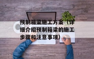 预制箱梁施工方案（详细介绍预制箱梁的施工步骤和注意事项）