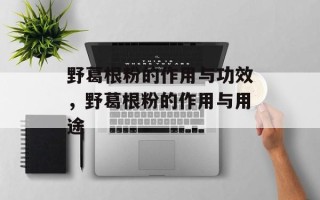 野葛根粉的作用与功效，野葛根粉的作用与用途