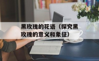 黑玫瑰的花语（探究黑玫瑰的意义和象征）