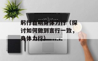 躬行自明身体力行（探讨如何做到言行一致，身体力行）