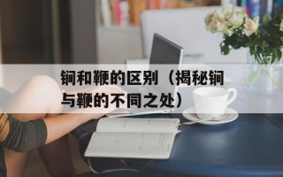 锏和鞭的区别（揭秘锏与鞭的不同之处）