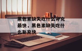 黑色素缺失吃什么补充最快，黑色素缺失吃什么补充快