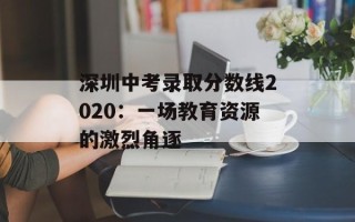 深圳中考录取分数线2020：一场教育资源的激烈角逐