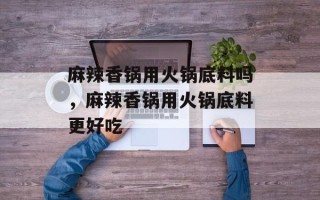 麻辣香锅用火锅底料吗，麻辣香锅用火锅底料更好吃