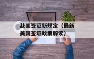 赴美签证新规定（最新美国签证政策解读）