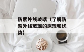 防紫外线玻璃（了解防紫外线玻璃的原理和优势）