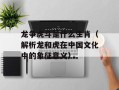龙争虎斗是什么生肖（解析龙和虎在中国文化中的象征意义）