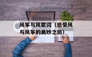 风筝与风歌词（感受风与风筝的美妙之旅）