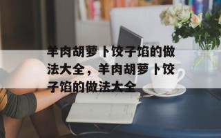 羊肉胡萝卜饺子馅的做法大全，羊肉胡萝卜饺子馅的做法大全