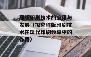 雕版印刷技术的应用与发展（探究雕版印刷技术在现代印刷领域中的作用）