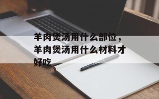 羊肉煲汤用什么部位，羊肉煲汤用什么材料才好吃