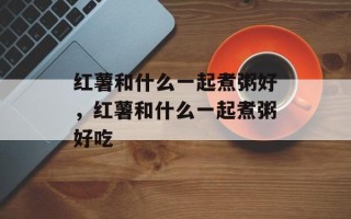 红薯和什么一起煮粥好，红薯和什么一起煮粥好吃