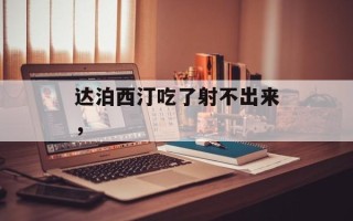 达泊西汀吃了射不出来，