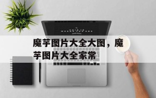 魔芋图片大全大图，魔芋图片大全家常