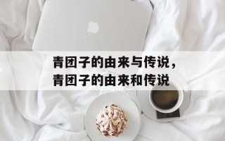 青团子的由来与传说，青团子的由来和传说