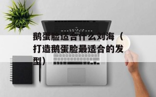 鹅蛋脸适合什么刘海（打造鹅蛋脸最适合的发型）