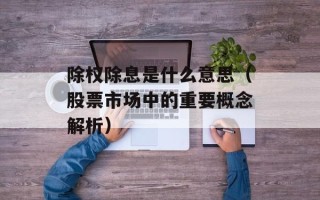 除权除息是什么意思（股票市场中的重要概念解析）
