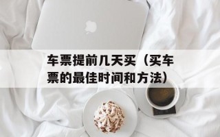车票提前几天买（买车票的最佳时间和方法）