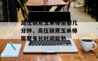 高压锅煮玉米棒需要几分钟，高压锅煮玉米棒需要多长时间能熟