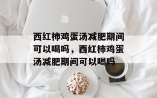 西红柿鸡蛋汤减肥期间可以喝吗，西红柿鸡蛋汤减肥期间可以喝吗