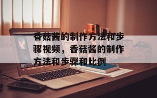 香菇酱的制作方法和步骤视频，香菇酱的制作方法和步骤和比例