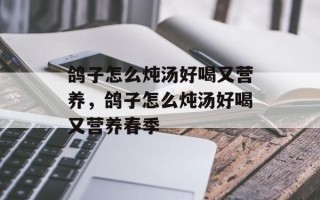 鸽子怎么炖汤好喝又营养，鸽子怎么炖汤好喝又营养春季