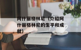 阿什丽格林尼（介绍阿什丽格林尼的生平和成就）