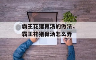 霸王花猪骨汤的做法，霸王花猪骨汤怎么弄