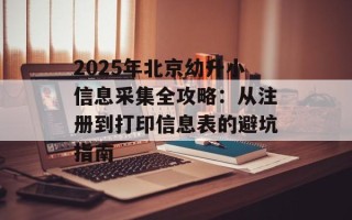 2025年北京幼升小信息采集全攻略：从注册到打印信息表的避坑指南